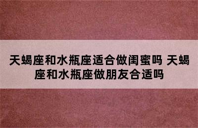 天蝎座和水瓶座适合做闺蜜吗 天蝎座和水瓶座做朋友合适吗